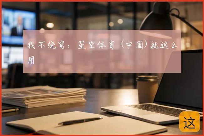 我不绕弯，星空体育 (中国)就这么用